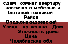 сдам 2комнат квартиру, частично с мебелью и бытовой техникой  › Район ­ Орджоникидзевский › Улица ­ пр.ленина › Дом ­ 150 › Этажность дома ­ 9 › Цена ­ 9 - Челябинская обл., Магнитогорск г. Недвижимость » Дома, коттеджи, дачи аренда   